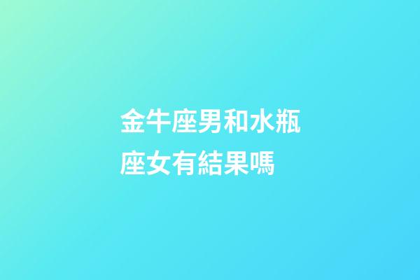 金牛座男和水瓶座女有結果嗎-第1張-星座運勢-玄機派