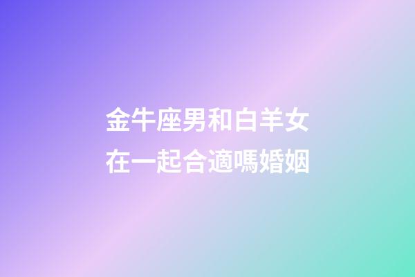 金牛座男和白羊女在一起合適嗎婚姻-第1張-星座運勢-玄機派