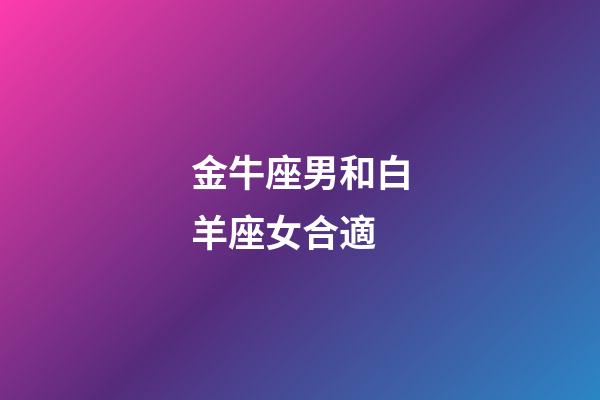 金牛座男和白羊座女合適-第1張-星座運勢-玄機派