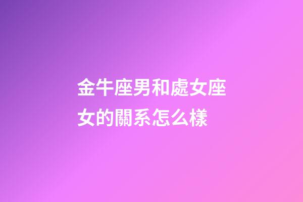 金牛座男和處女座女的關系怎么樣-第1張-星座運勢-玄機派