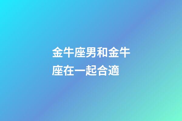 金牛座男和金牛座在一起合適-第1張-星座運勢-玄機派