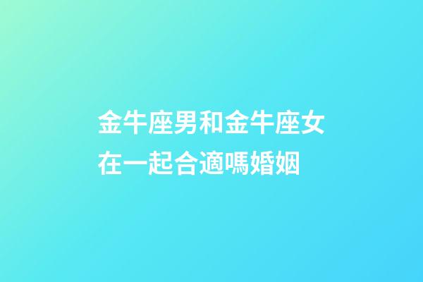 金牛座男和金牛座女在一起合適嗎婚姻-第1張-星座運勢-玄機派
