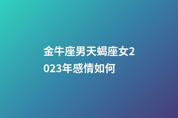 金牛座男天蝎座女2023年感情如何-第1張-星座運勢-玄機派