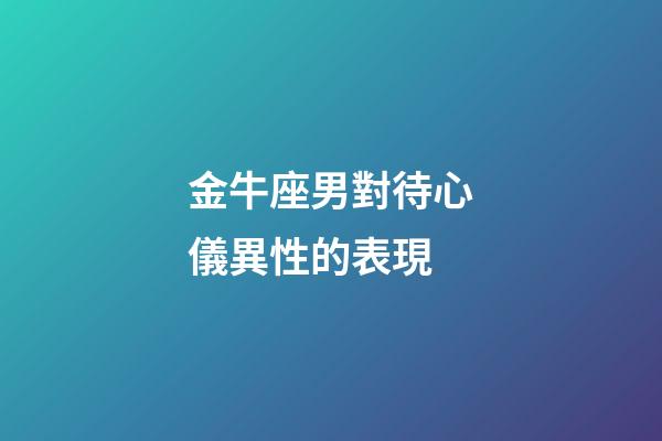 金牛座男對待心儀異性的表現-第1張-星座運勢-玄機派