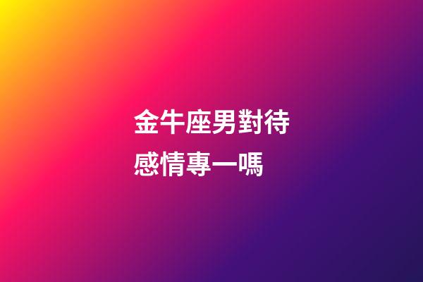 金牛座男對待感情專一嗎-第1張-星座運勢-玄機派