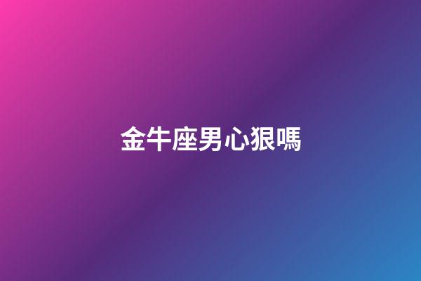 金牛座男心狠嗎-第1張-星座運勢-玄機派