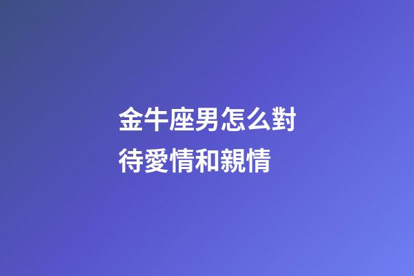 金牛座男怎么對待愛情和親情-第1張-星座運勢-玄機派
