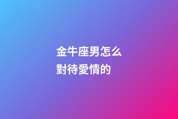 金牛座男怎么對待愛情的-第1張-星座運勢-玄機派