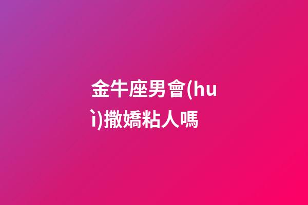 金牛座男會(huì)撒嬌粘人嗎-第1張-星座運(yùn)勢(shì)-玄機(jī)派