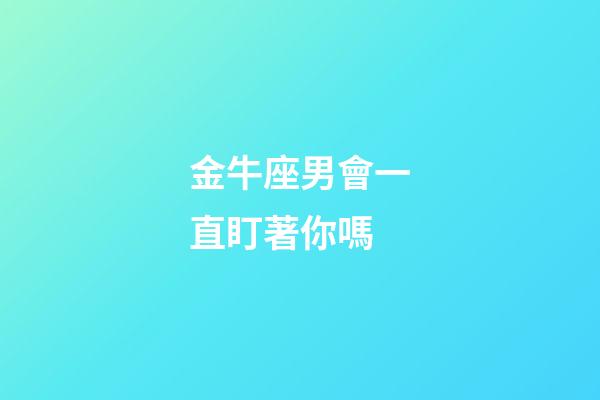 金牛座男會一直盯著你嗎-第1張-星座運勢-玄機派