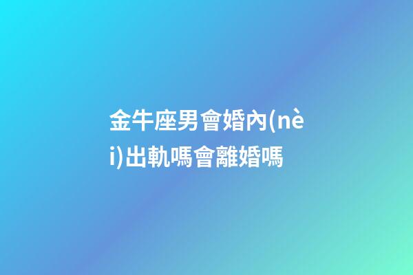 金牛座男會婚內(nèi)出軌嗎會離婚嗎-第1張-星座運(yùn)勢-玄機(jī)派