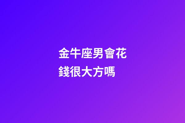 金牛座男會花錢很大方嗎-第1張-星座運勢-玄機派
