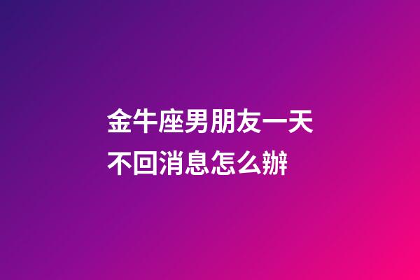 金牛座男朋友一天不回消息怎么辦-第1張-星座運勢-玄機派