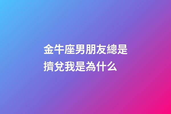金牛座男朋友總是擠兌我是為什么-第1張-星座運勢-玄機派