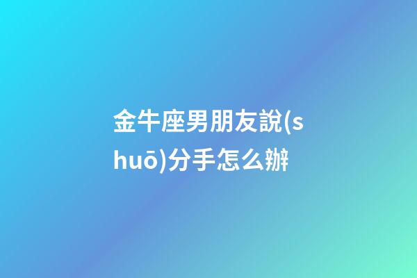 金牛座男朋友說(shuō)分手怎么辦-第1張-星座運(yùn)勢(shì)-玄機(jī)派