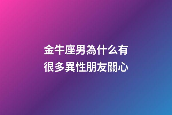 金牛座男為什么有很多異性朋友關心-第1張-星座運勢-玄機派