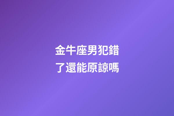 金牛座男犯錯了還能原諒嗎-第1張-星座運勢-玄機派