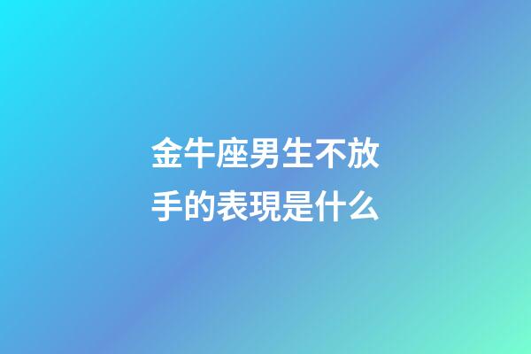 金牛座男生不放手的表現是什么-第1張-星座運勢-玄機派