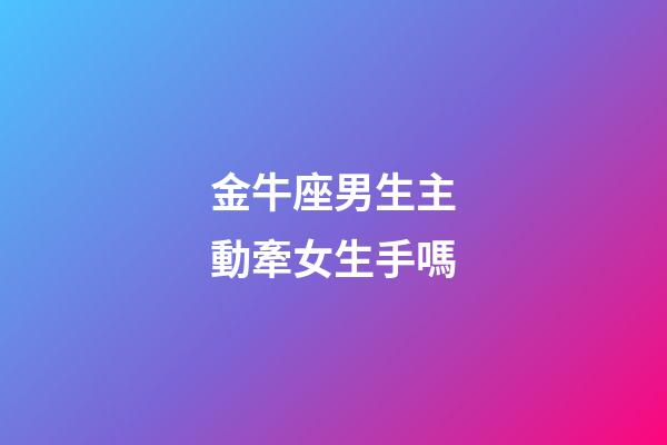 金牛座男生主動牽女生手嗎