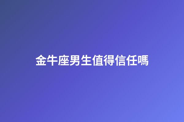 金牛座男生值得信任嗎-第1張-星座運勢-玄機派