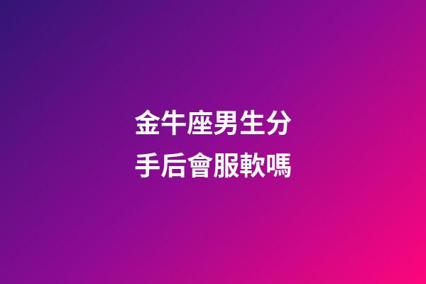 金牛座男生分手后會服軟嗎-第1張-星座運勢-玄機派