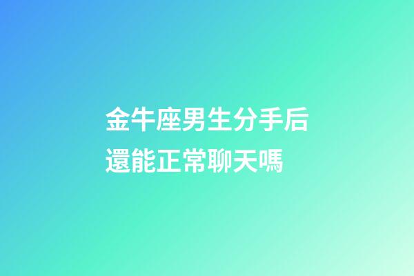 金牛座男生分手后還能正常聊天嗎-第1張-星座運勢-玄機派