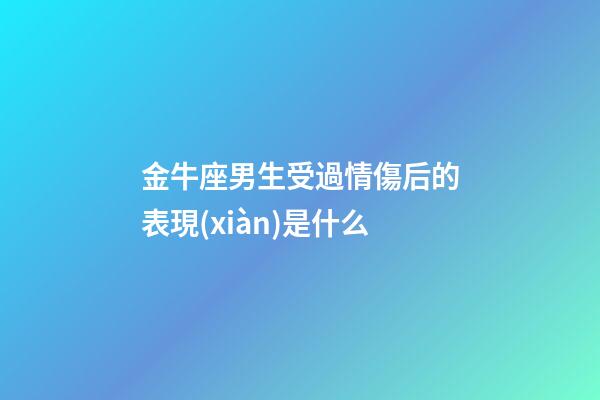 金牛座男生受過情傷后的表現(xiàn)是什么-第1張-星座運(yùn)勢-玄機(jī)派