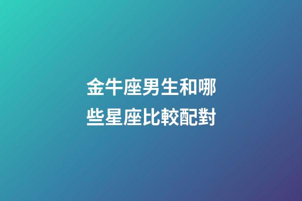 金牛座男生和哪些星座比較配對-第1張-星座運勢-玄機派