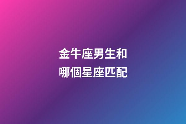 金牛座男生和哪個星座匹配-第1張-星座運勢-玄機派