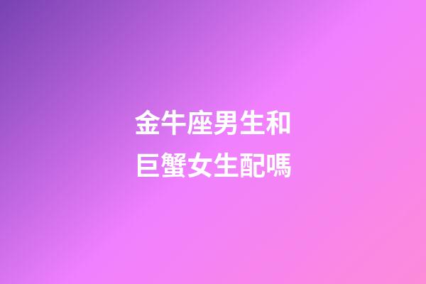 金牛座男生和巨蟹女生配嗎-第1張-星座運(yùn)勢(shì)-玄機(jī)派