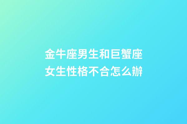 金牛座男生和巨蟹座女生性格不合怎么辦-第1張-星座運勢-玄機派
