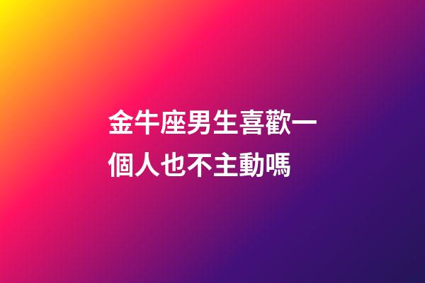 金牛座男生喜歡一個人也不主動嗎-第1張-星座運勢-玄機派