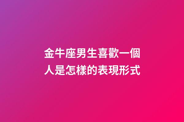 金牛座男生喜歡一個人是怎樣的表現形式-第1張-星座運勢-玄機派