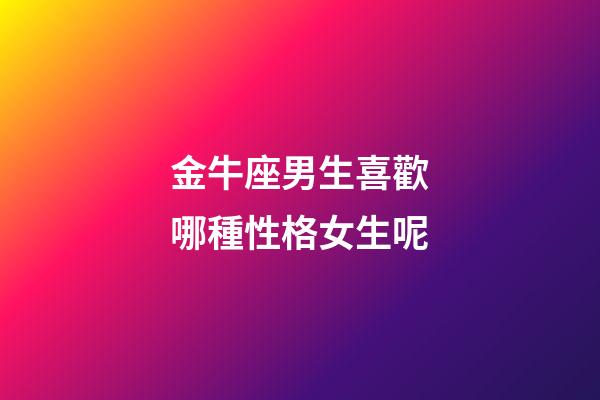 金牛座男生喜歡哪種性格女生呢-第1張-星座運勢-玄機派