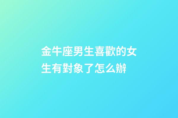 金牛座男生喜歡的女生有對象了怎么辦-第1張-星座運勢-玄機(jī)派