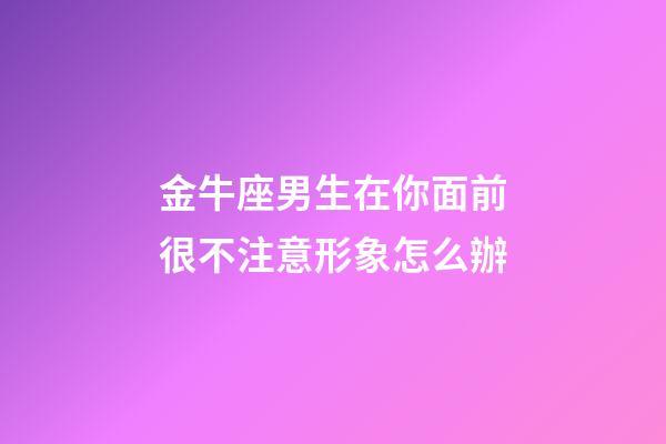 金牛座男生在你面前很不注意形象怎么辦-第1張-星座運(yùn)勢(shì)-玄機(jī)派
