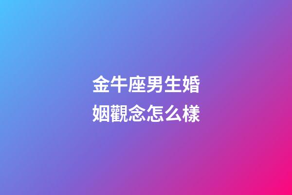 金牛座男生婚姻觀念怎么樣-第1張-星座運勢-玄機派
