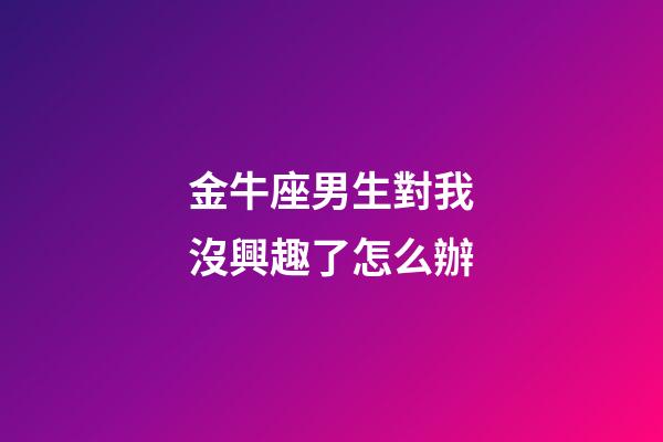 金牛座男生對我沒興趣了怎么辦-第1張-星座運勢-玄機派