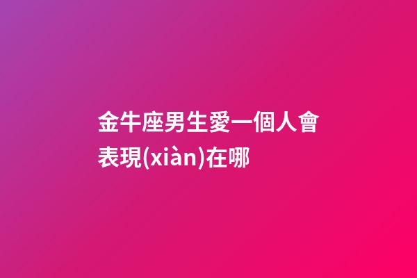 金牛座男生愛一個人會表現(xiàn)在哪-第1張-星座運勢-玄機派