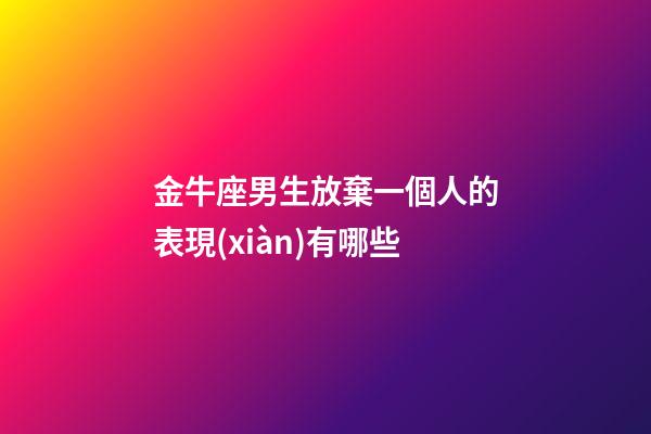 金牛座男生放棄一個人的表現(xiàn)有哪些-第1張-星座運勢-玄機派