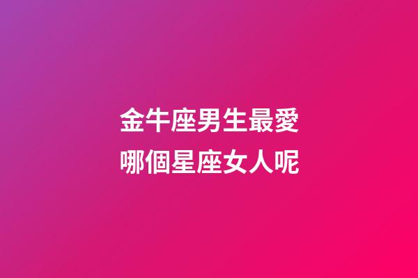 金牛座男生最愛哪個星座女人呢-第1張-星座運勢-玄機派