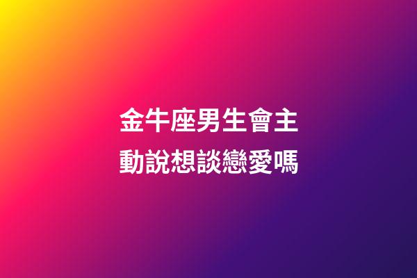 金牛座男生會主動說想談戀愛嗎-第1張-星座運勢-玄機派