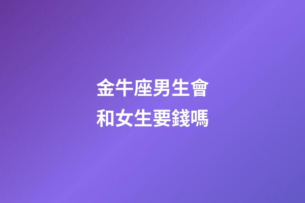金牛座男生會和女生要錢嗎-第1張-星座運勢-玄機派