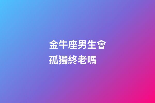 金牛座男生會孤獨終老嗎-第1張-星座運勢-玄機派