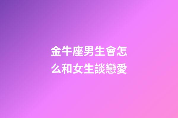 金牛座男生會怎么和女生談戀愛-第1張-星座運勢-玄機派