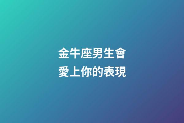 金牛座男生會愛上你的表現-第1張-星座運勢-玄機派