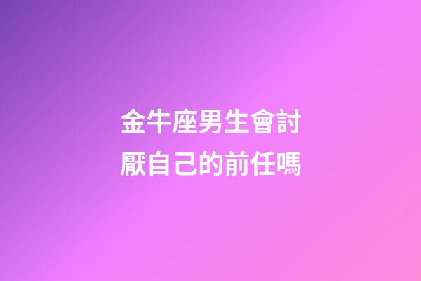 金牛座男生會討厭自己的前任嗎-第1張-星座運勢-玄機派