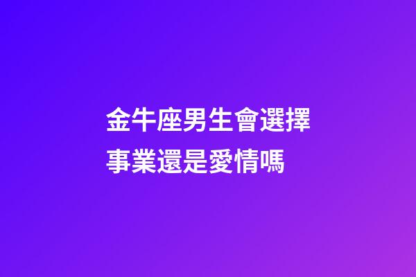 金牛座男生會選擇事業還是愛情嗎-第1張-星座運勢-玄機派