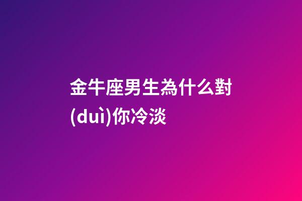 金牛座男生為什么對(duì)你冷淡-第1張-星座運(yùn)勢(shì)-玄機(jī)派
