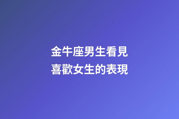 金牛座男生看見喜歡女生的表現-第1張-星座運勢-玄機派
